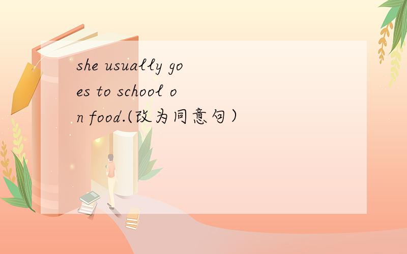 she usually goes to school on food.(改为同意句）