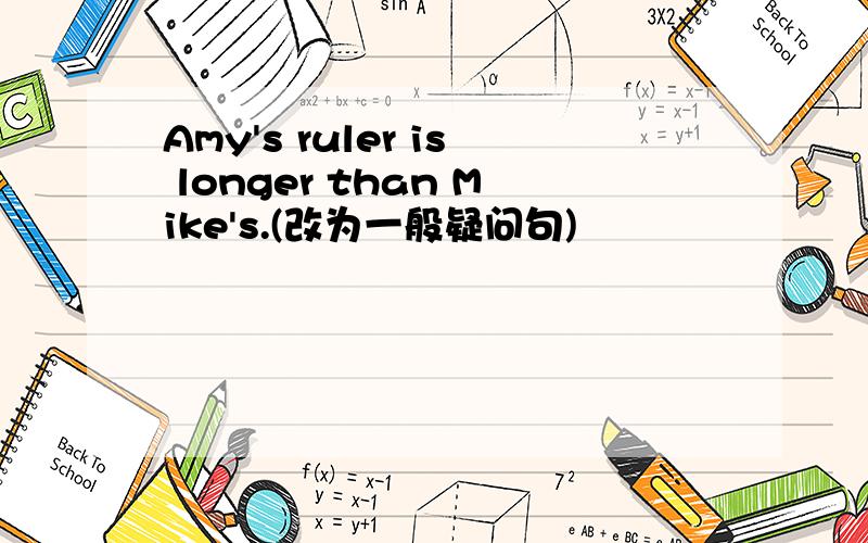 Amy's ruler is longer than Mike's.(改为一般疑问句)