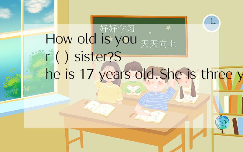 How old is your ( ) sister?She is 17 years old.She is three years ( ) than me.填 elder 和 older并翻译这句话，再请讲明为什么？