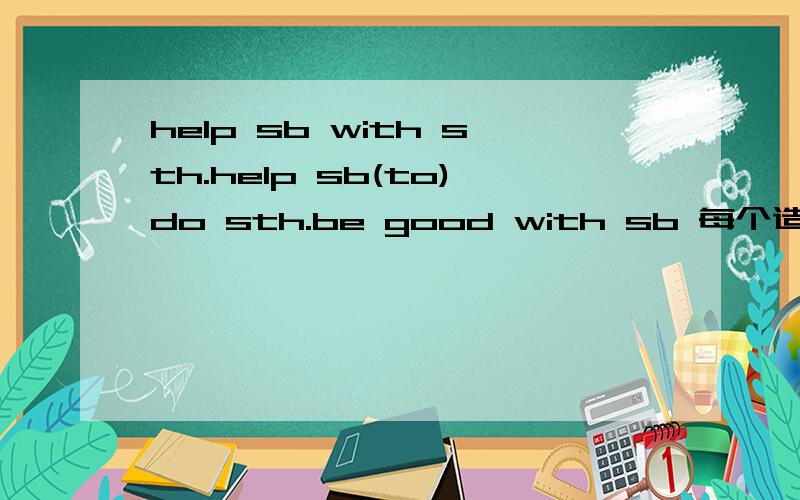 help sb with sth.help sb(to)do sth.be good with sb 每个造两个句子
