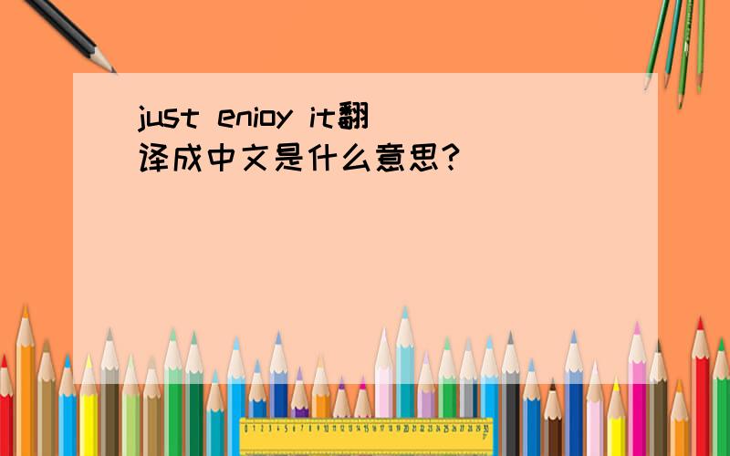 just enioy it翻译成中文是什么意思?