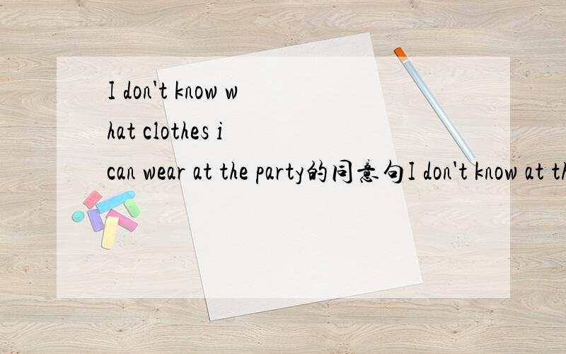 I don't know what clothes i can wear at the party的同意句I don't know at the party.按这种格式问号里填什么