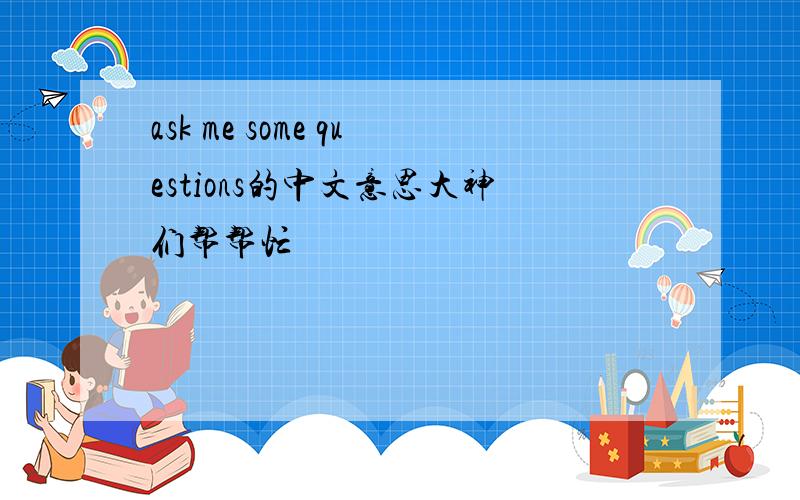 ask me some questions的中文意思大神们帮帮忙