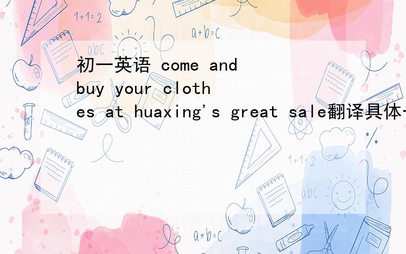 初一英语 come and buy your clothes at huaxing's great sale翻译具体一点