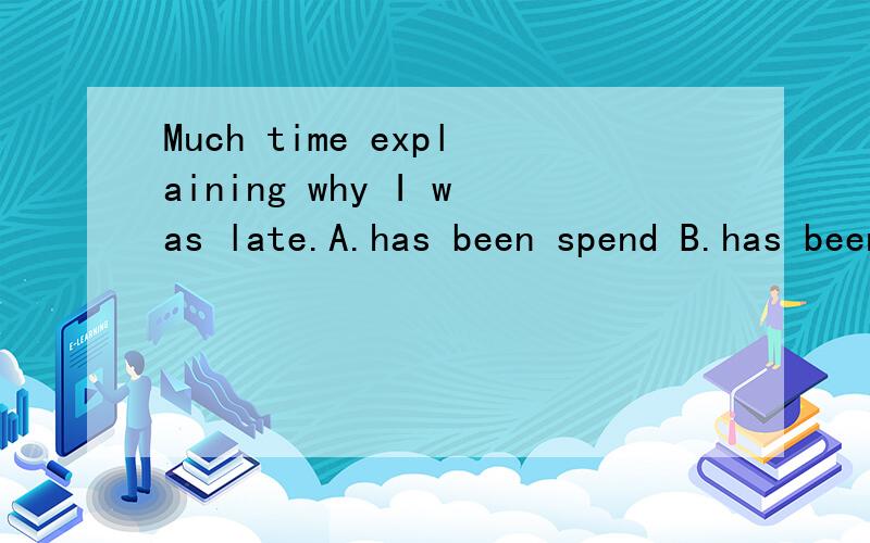 Much time explaining why I was late.A.has been spend B.has been taken C.has spend D.has taken