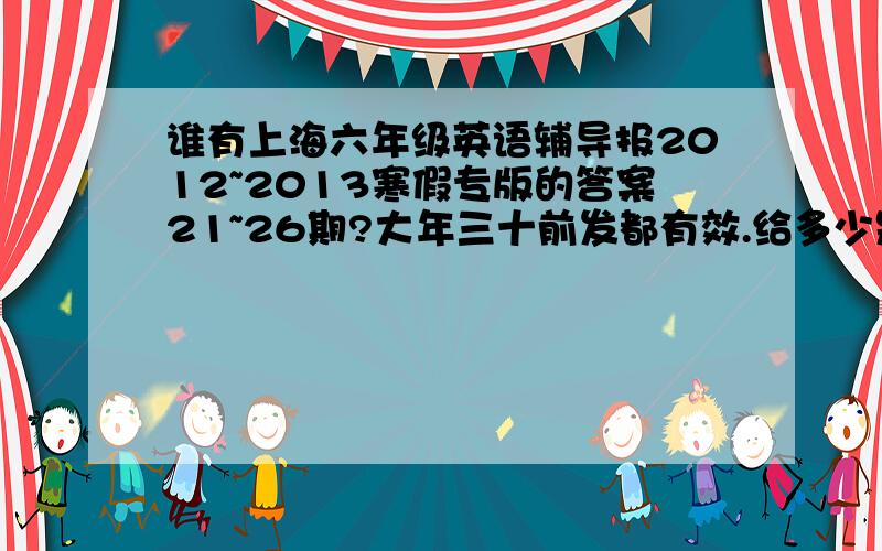 谁有上海六年级英语辅导报2012~2013寒假专版的答案21~26期?大年三十前发都有效.给多少是多少,最好发个图,什么都有啦,别告诉我什么要自力更生.
