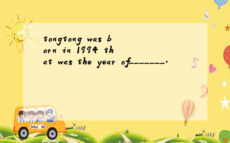 tongtong was born in 1994 that was the year of_______.