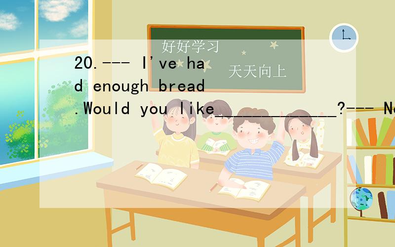 20.--- I've had enough bread.Would you like_____________?--- No thanks.A.a few more B.one more20.--- I've had enough bread.Would you like_____________?--- No thanks.A.a few more B.one more C.another more D.some more选择哪个?