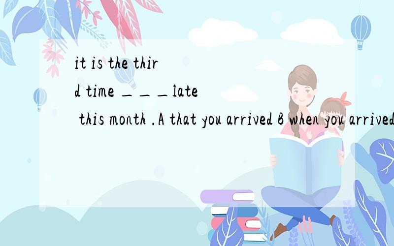 it is the third time ___late this month .A that you arrived B when you arrived C that you have arrived D when you have arrived 为什么选C