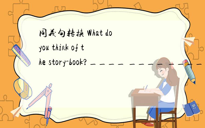 同义句转换 What do you think of the story-book?____ ____ ____ ____ the story-book?