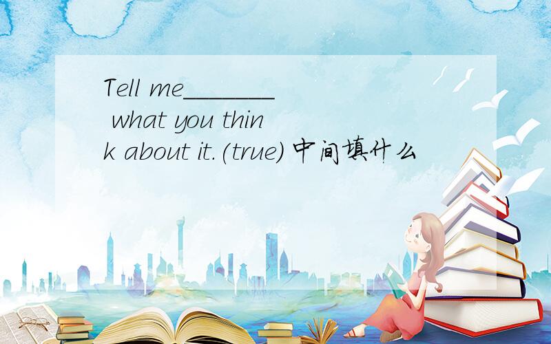 Tell me_______ what you think about it.(true) 中间填什么