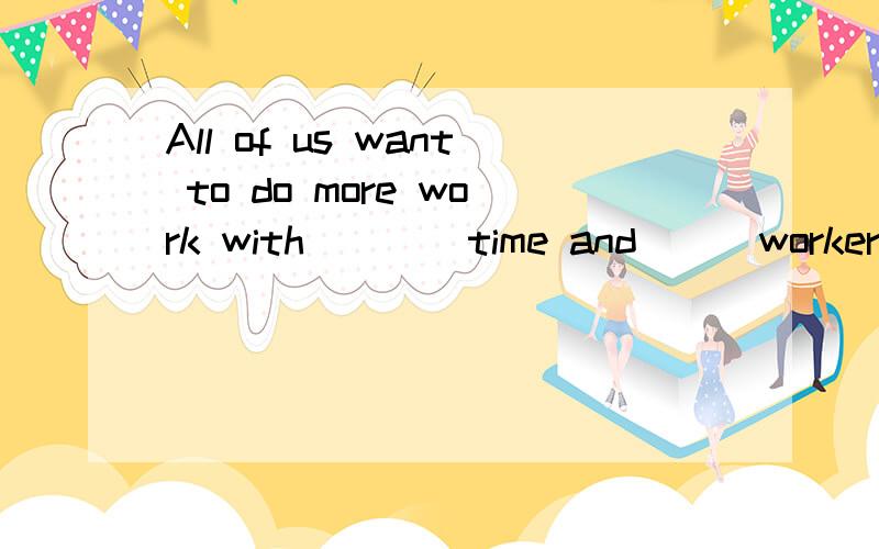 All of us want to do more work with____time and___workers.