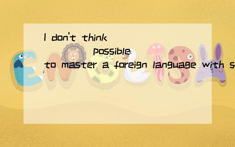 I don't think ____ possible to master a foreign language with six months.A、it   B、that   C、this   D、those