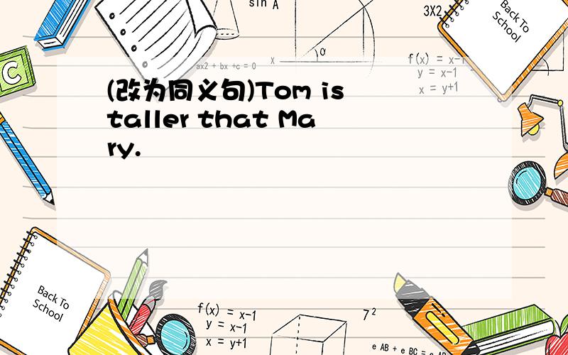 (改为同义句)Tom is taller that Mary.