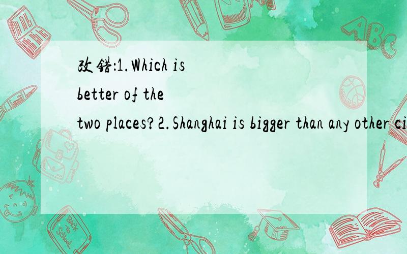 改错：1.Which is better of the two places?2.Shanghai is bigger than any other cities in China.