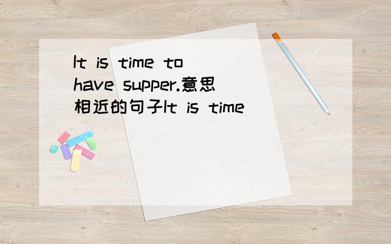 It is time to have supper.意思相近的句子It is time （）（）