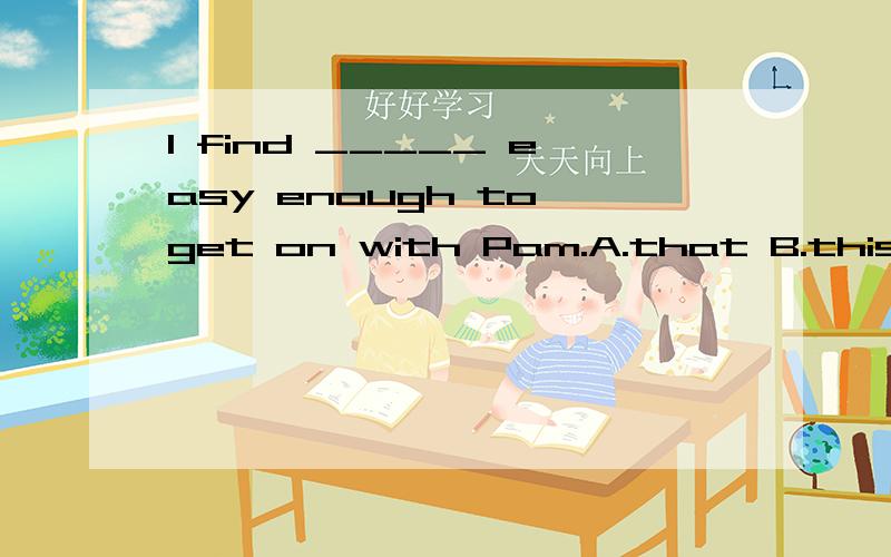 I find _____ easy enough to get on with Pam.A.that B.this C.one D.it怎么讲