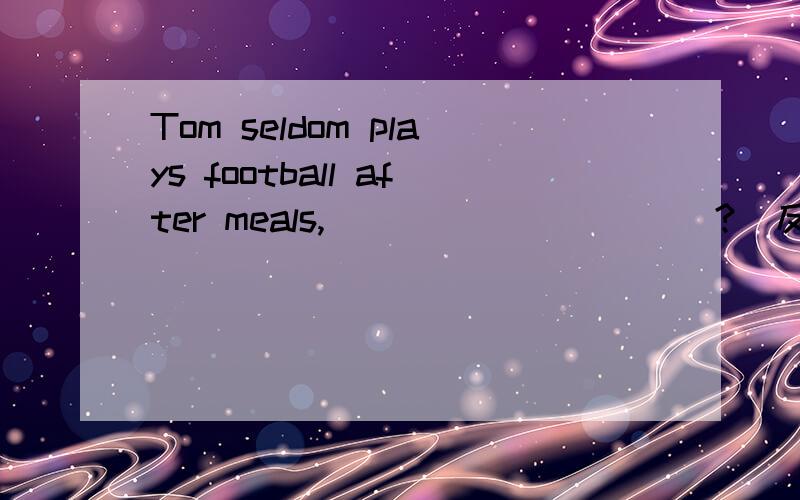 Tom seldom plays football after meals,_____ _____?（反义疑问句）