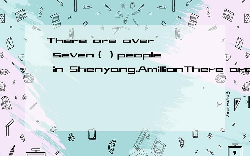 There are over seven（）people in Shenyang.AmillionThere are over seven（）people in Shenyang.AmillionBmillonsCmillions ofDmillion of