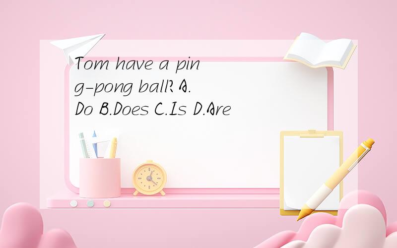 Tom have a ping-pong ball?A.Do B.Does C.Is D.Are