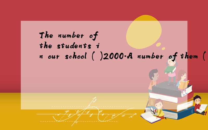 The number of the students in our school ( )2000.A number of them ( )interested in playing computerA is are B are is Cis is D are are