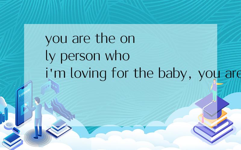you are the only person who i'm loving for the baby，you are the only person who i'm loving for the moment…… 那我要怎么回答呢？