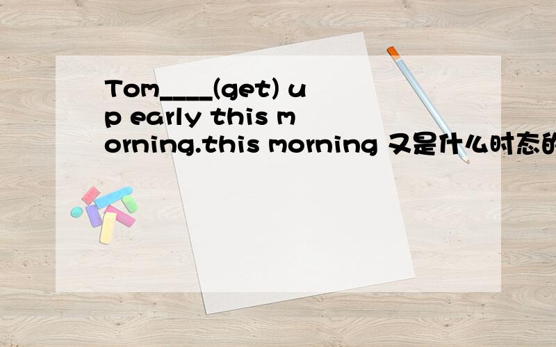 Tom____(get) up early this morning.this morning 又是什么时态的标志词?老师说是现在进行时的标志词，说填gets，请问为什么？