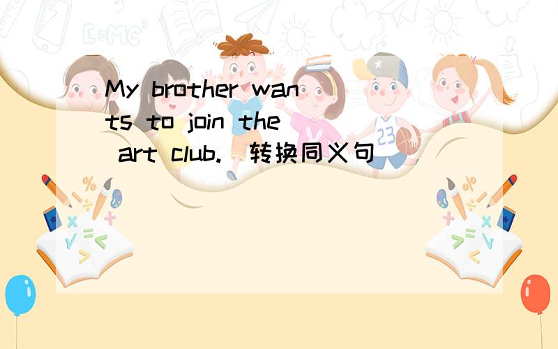 My brother wants to join the art club.(转换同义句）