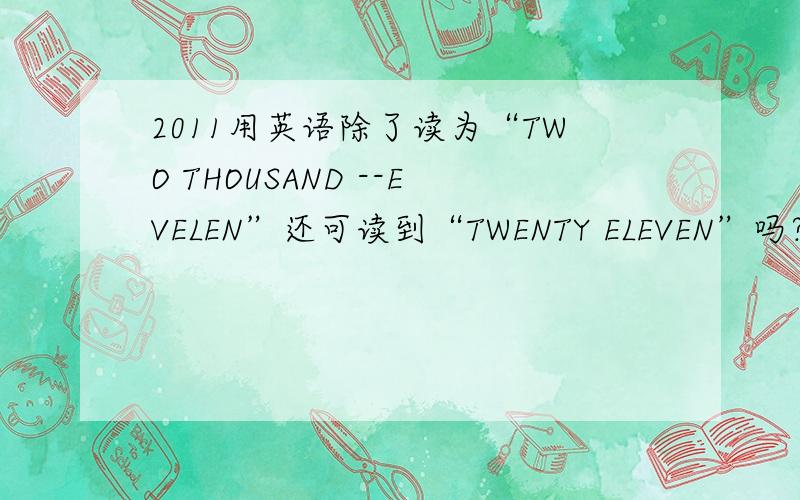 2011用英语除了读为“TWO THOUSAND --EVELEN”还可读到“TWENTY ELEVEN”吗?THOUSAND要不要加S?