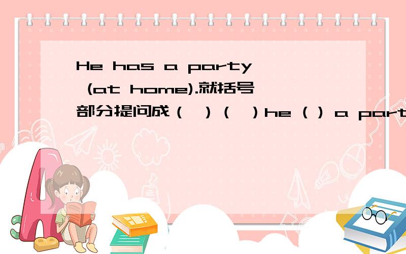 He has a party (at home).就括号部分提问成（ ）（ ）he ( ) a party.