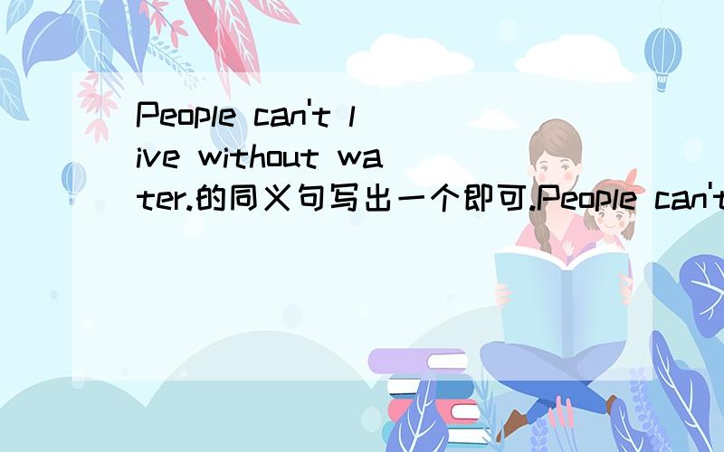 People can't live without water.的同义句写出一个即可.People can't live _____ _____ _____ _____ water.