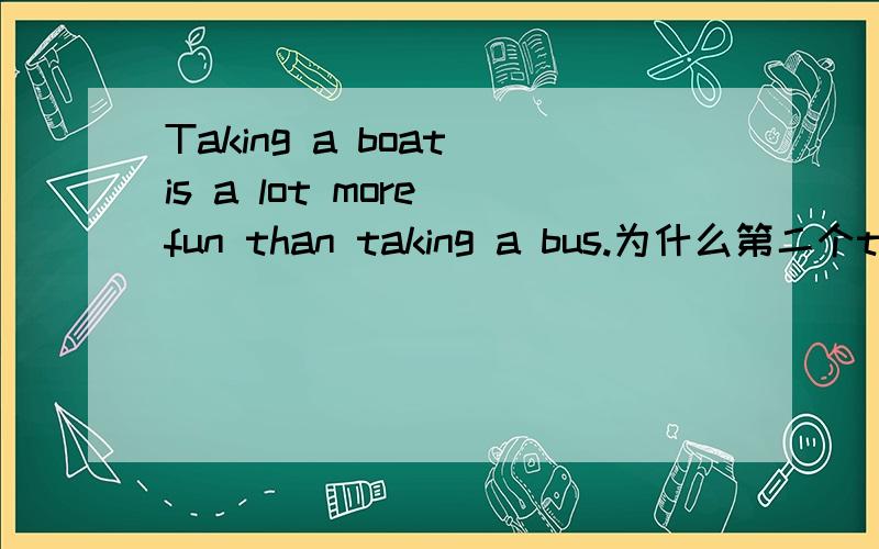 Taking a boat is a lot more fun than taking a bus.为什么第二个take要加ing?