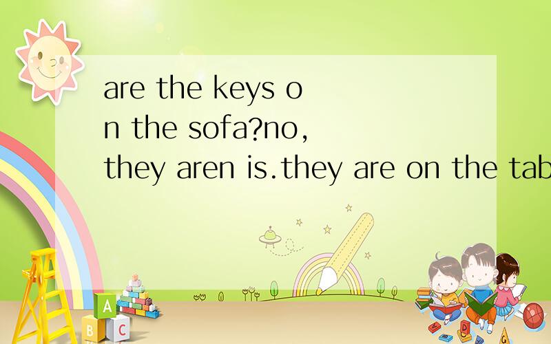 are the keys on the sofa?no,they aren is.they are on the tabie 仿写两句单数 两句复数 急用！%>_