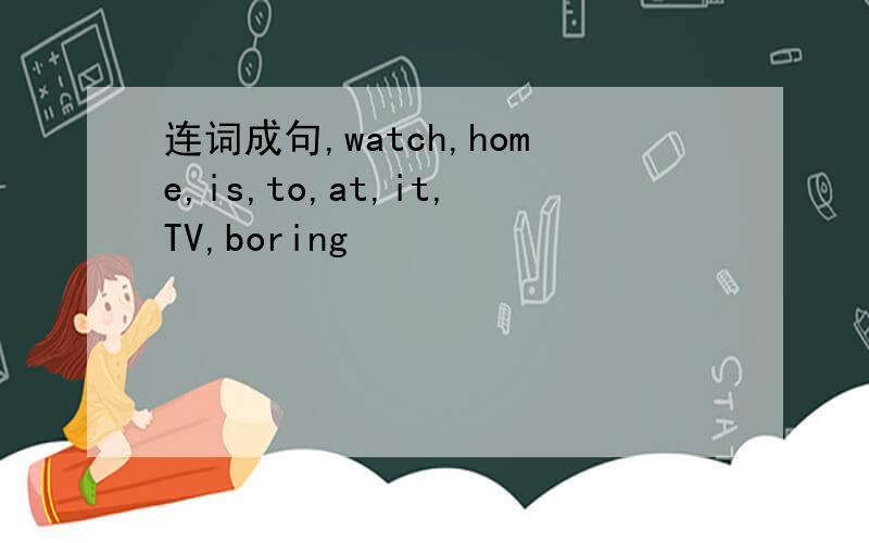 连词成句,watch,home,is,to,at,it,TV,boring