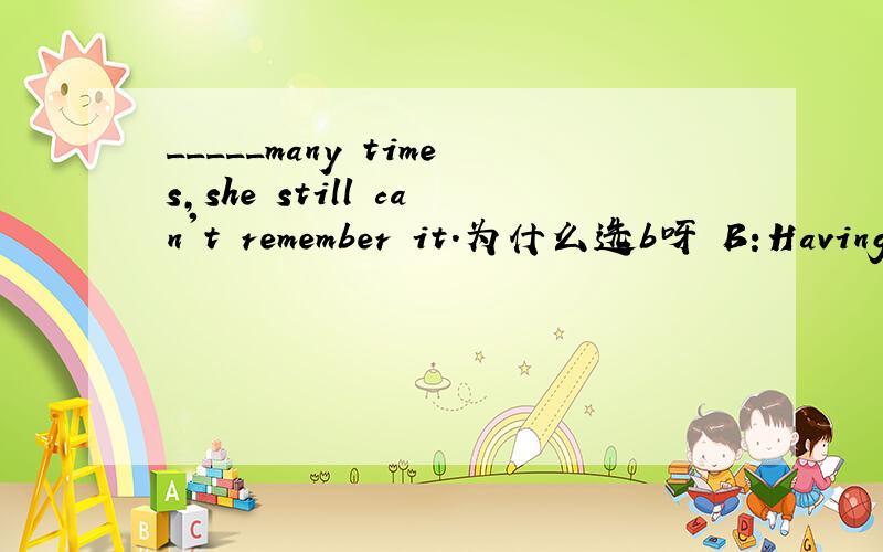 _____many times,she still can't remember it.为什么选b呀 B:Having been told