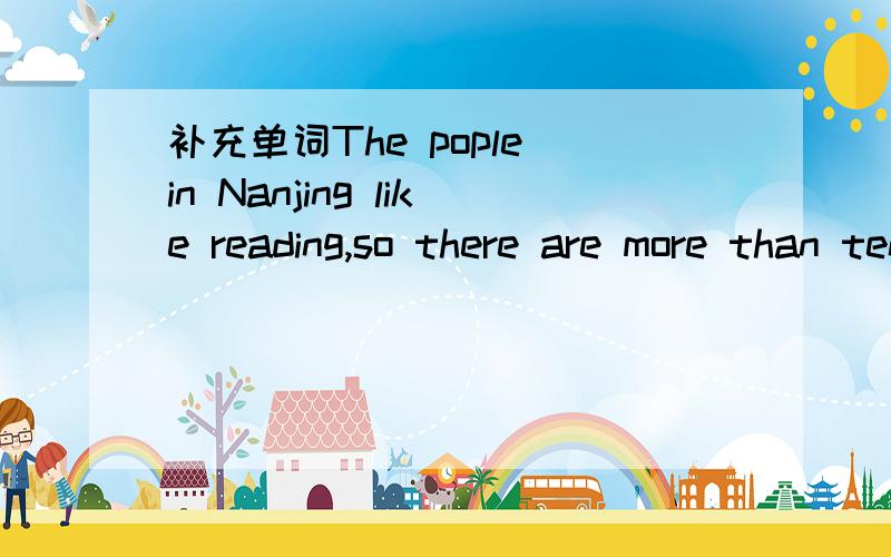 补充单词The pople in Nanjing like reading,so there are more than ten l____ in Nanjing
