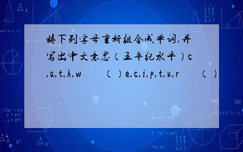 将下列字母重新组合成单词,并写出中文意思（五年纪水平）c,a,t,h,w        （）e,c,i,p,t,u,r       （）
