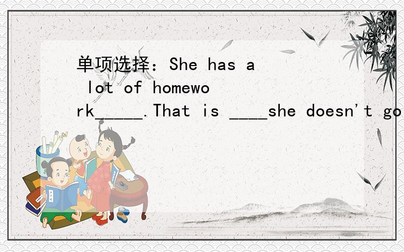 单项选择：She has a lot of homework_____.That is ____she doesn't go to the zoo.A.to do;because B.do;why C.to do;why D.do;because