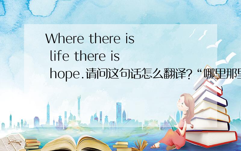 Where there is life there is hope.请问这句话怎么翻译?“哪里那里是生命那里是希望?不通啊