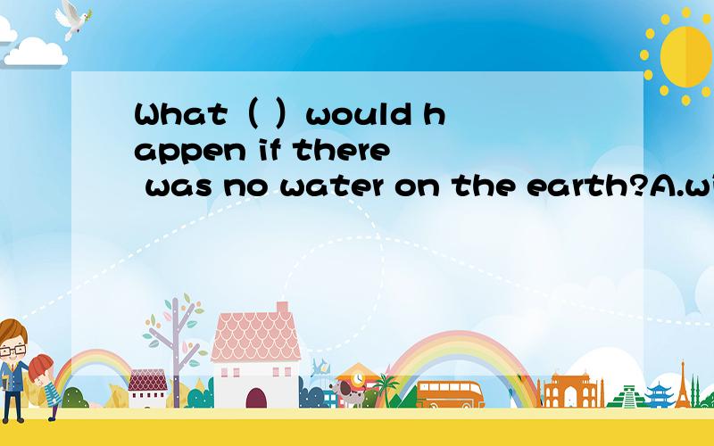 What（ ）would happen if there was no water on the earth?A.will you suppose B.do you suppose呃,还有C.you suppose.给个理由吧...