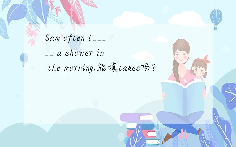 Sam often t_____ a shower in the morning.能填takes吗?