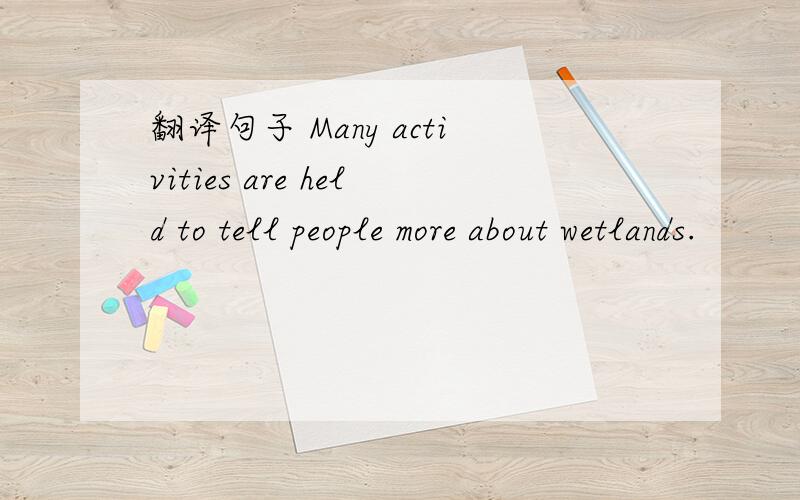 翻译句子 Many activities are held to tell people more about wetlands.