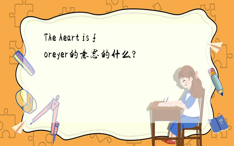 The heart is foreyer的意思的什么?