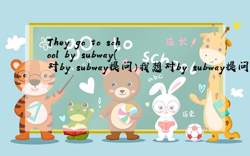 They go to school by subway(对by subway提问）我想对by subway提问