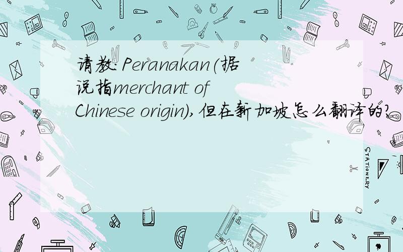 请教：Peranakan(据说指merchant of Chinese origin),但在新加坡怎么翻译的?