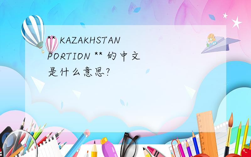 ** KAZAKHSTAN PORTION ** 的中文是什么意思?