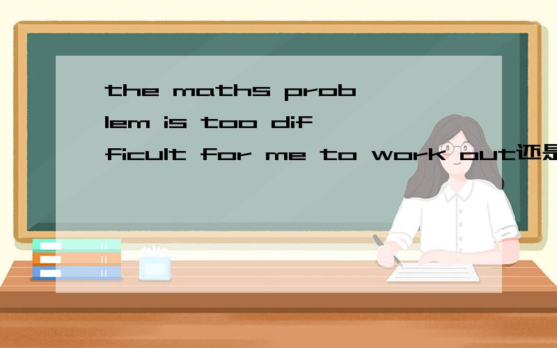 the maths problem is too difficult for me to work out还是to work it out答案给的是to work out,但to work it out好像也可以吧.