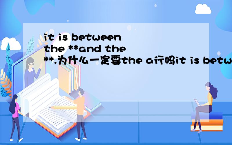 it is between the **and the **.为什么一定要the a行吗it is between the **and the **.为什么一定要the a行吗
