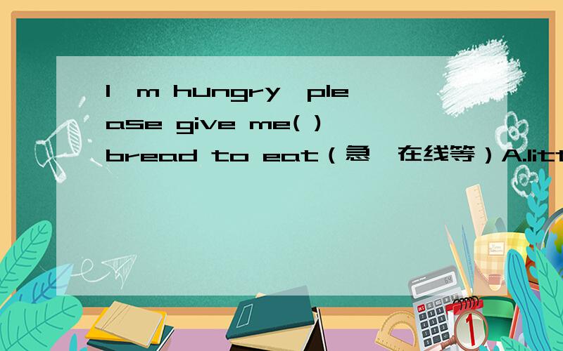 I'm hungry,please give me( )bread to eat（急,在线等）A.littleB.a little请说明原因