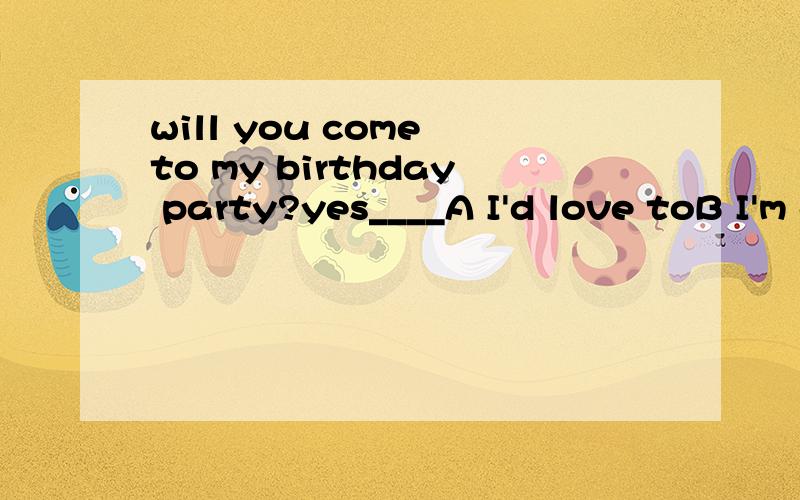 will you come to my birthday party?yes____A I'd love toB I'm going to C I want to D I'm loving to